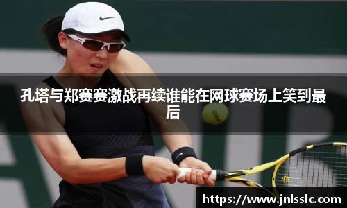 孔塔与郑赛赛激战再续谁能在网球赛场上笑到最后