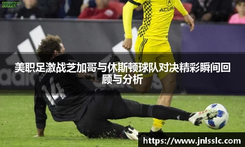 美职足激战芝加哥与休斯顿球队对决精彩瞬间回顾与分析