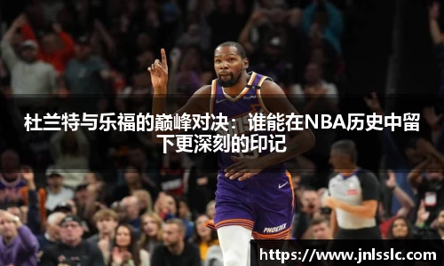 杜兰特与乐福的巅峰对决：谁能在NBA历史中留下更深刻的印记